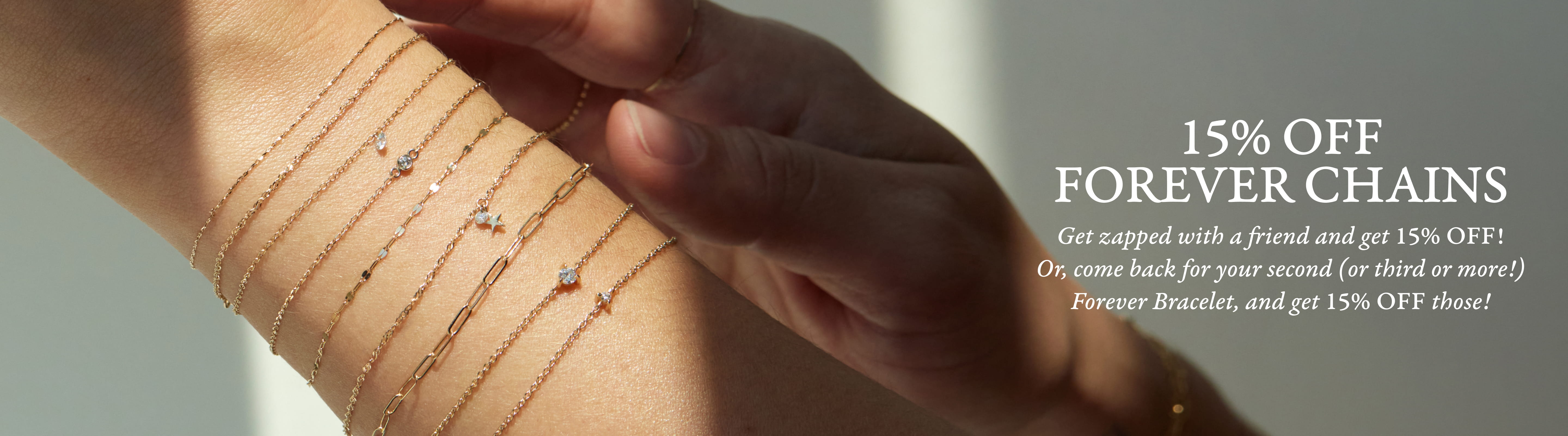 15% Off Forever Bracelets. Get zapped with a friend and get 15% off, or come back for your second zap and get 15% those. 