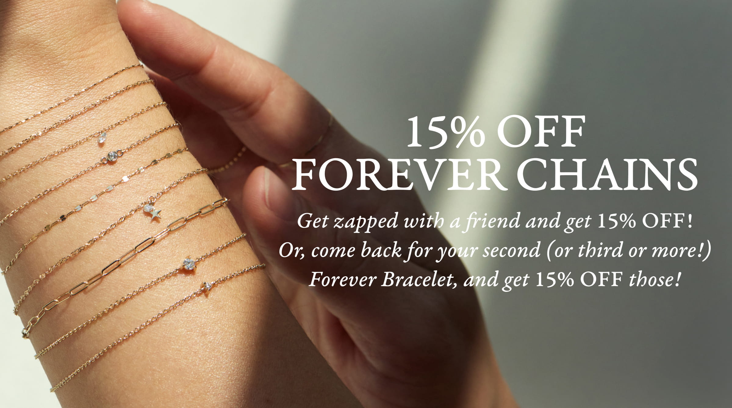 15% Off Forever Bracelets. Get zapped with a friend and get 15% off, or come back for your second zap and get 15% those. 