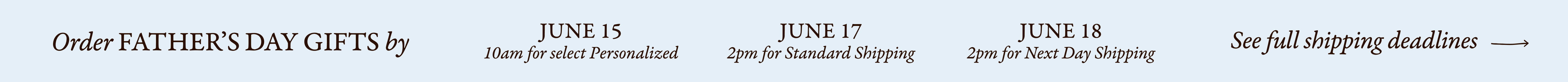 Father's Day Shipping Deadlines. Order Father's Day Gifts by their shipping deadlines. Click this banner to learn more.