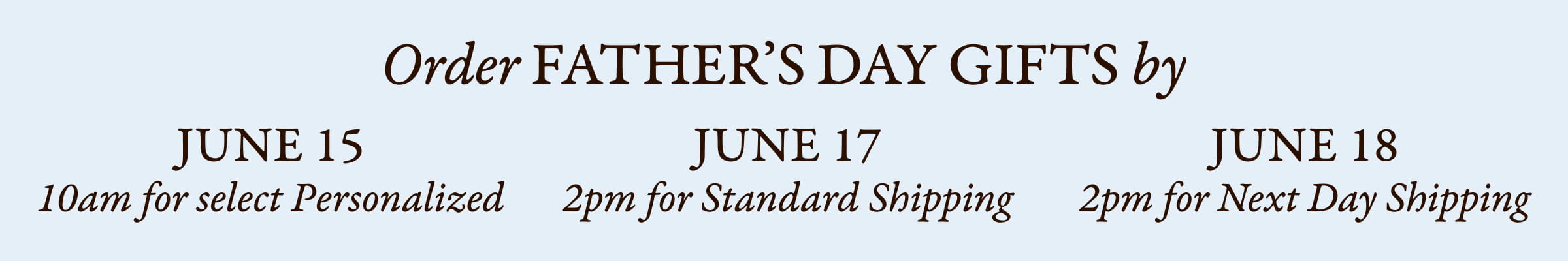 Father's Day Shipping Deadlines. Order Father's Day Gifts by their shipping deadlines. Click this banner to learn more.