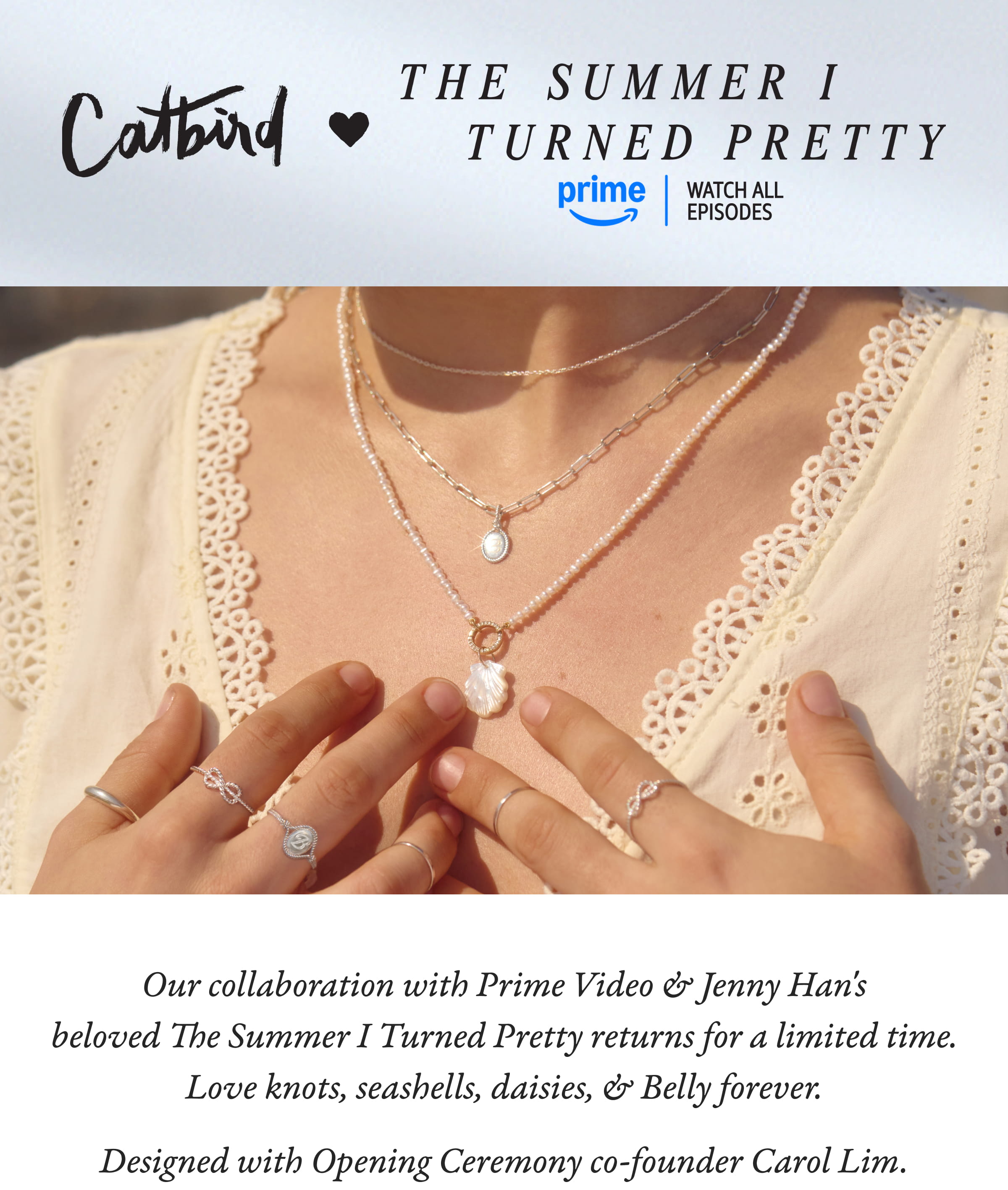 Catbird x The Summer I Turned Pretty. Watch now on Amazon Prime. In collaboration with Prime Video for The Summer I Turned Pretty, the beloved hit series, this collection is designed with Carol Lim, co-founder of Opening Ceremony. 