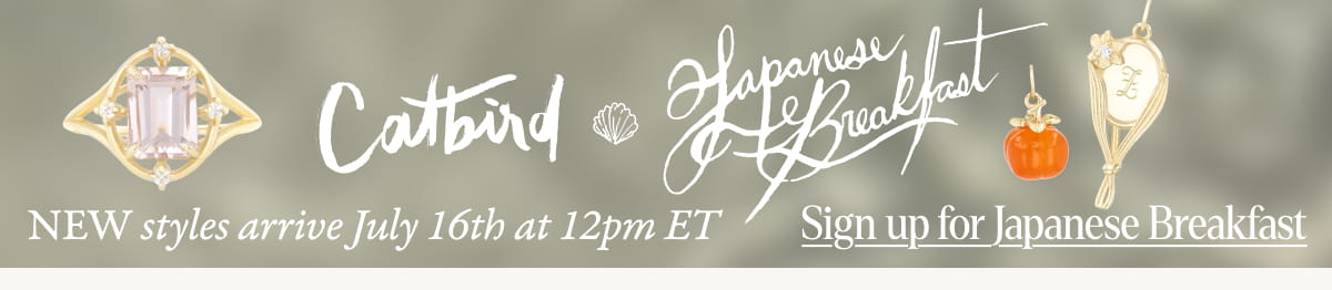 Catbird x Japanese Breakfast arrives July 16th 6th at 12pm ET. Designed with Michelle Zauner, frontwoman of Japanese Breakfast & author of Crying in Hmart. Sign up using the form below for first access.
