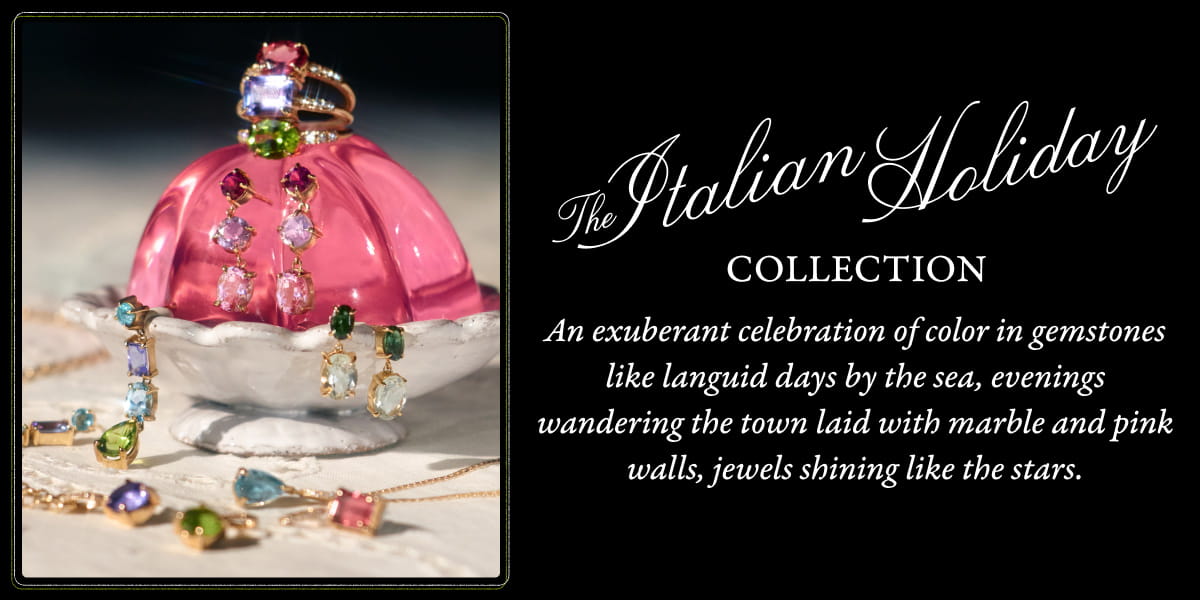 The Italian Holiday COLLECTION. An exuberant celebration of color in gemstones like languid days by the sea, evenings wandering the town laid with marble and pink walls, jewels shining like the stars.