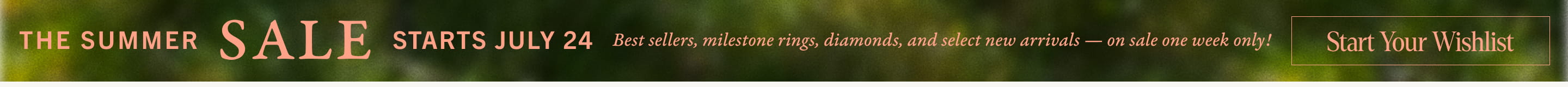 The Summer Sale starts July 24th: best sellers, milestone rings, diamonds, and select new arrivals - on sale for one week only. Start your wishlist. 