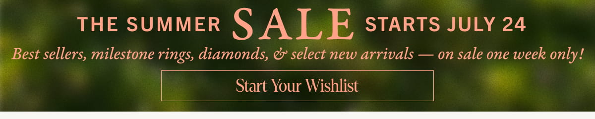 The Summer Sale starts July 24th: best sellers, milestone rings, diamonds, and select new arrivals - on sale for one week only. Start your wishlist. 