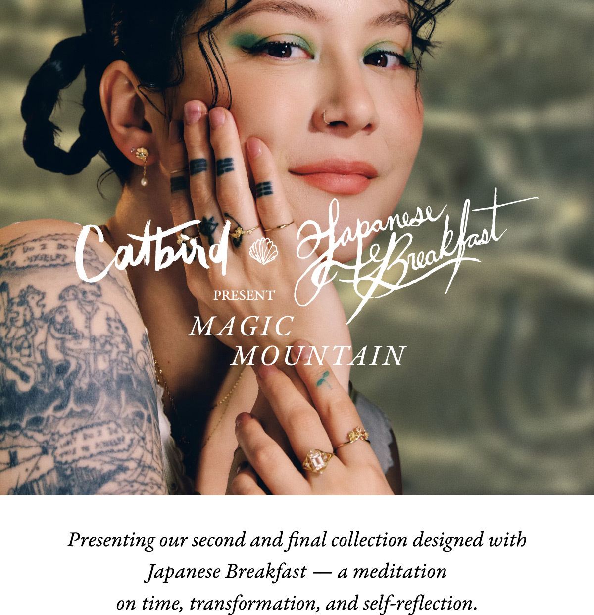 Presenting our second and final collection designed with Japanese Breakfast &mdash; a meditation on time, transformation, and self-reflection. Topaz pools, narcissus flowers wound into rings, a carnelian persimmon, to wear now and always. 
