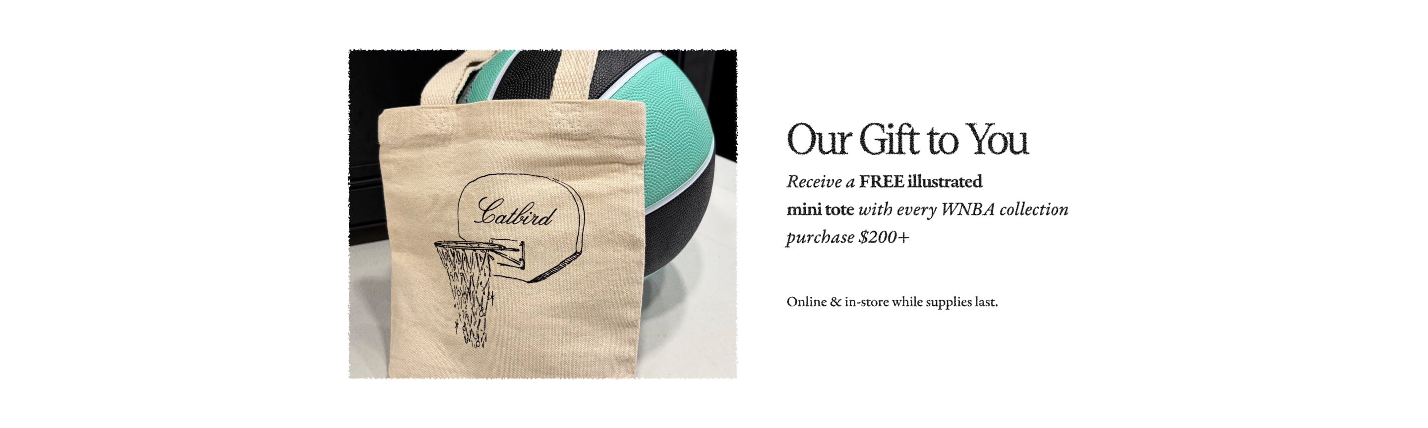 Our Gift to You Receive a FREE illustrated mini tote with every WNBA collection purchase $200+ Online & in-store while supplies last.